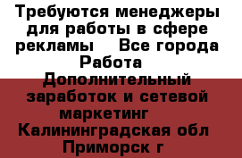 Требуются менеджеры для работы в сфере рекламы. - Все города Работа » Дополнительный заработок и сетевой маркетинг   . Калининградская обл.,Приморск г.